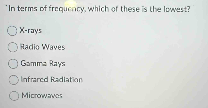 In terms of frequency, which of these is the lowest?
X -rays
Radio Waves
Gamma Rays
Infrared Radiation
Microwaves