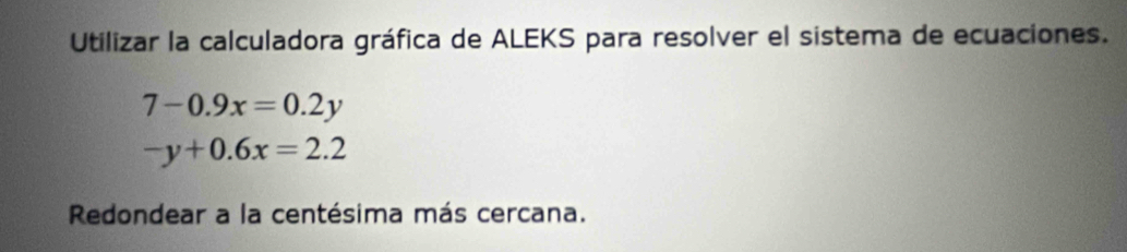 Utilizar la calculadora gráfica de ALEKS para resolver el sistema de ecuaciones.
7-0.9x=0.2y
-y+0.6x=2.2
Redondear a la centésima más cercana.