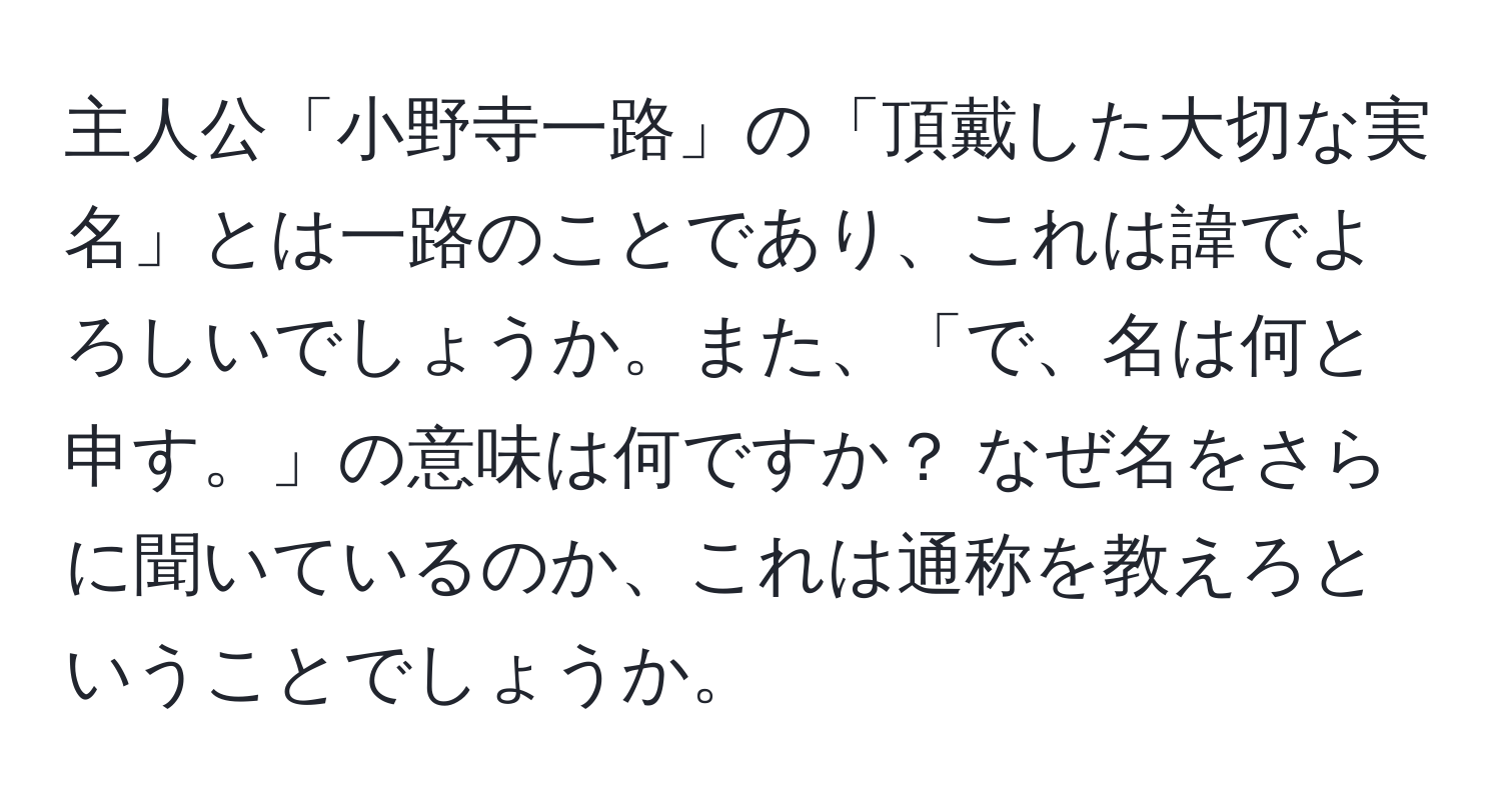 主人公「小野寺一路」の「頂戴した大切な実名」とは一路のことであり、これは諱でよろしいでしょうか。また、「で、名は何と申す。」の意味は何ですか？ なぜ名をさらに聞いているのか、これは通称を教えろということでしょうか。