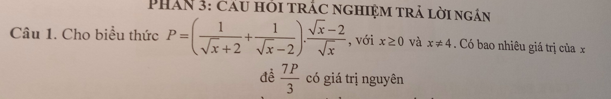 PHAN 3: cầu hỏi trắc nghiệm trả lời ngắn 
Câu 1. Cho biểu thức P=( 1/sqrt(x)+2 + 1/sqrt(x)-2 ). (sqrt(x)-2)/sqrt(x)  , với x≥ 0 và x!= 4 Có bao nhiêu giá trị của x
để  7P/3  có giá trị nguyên