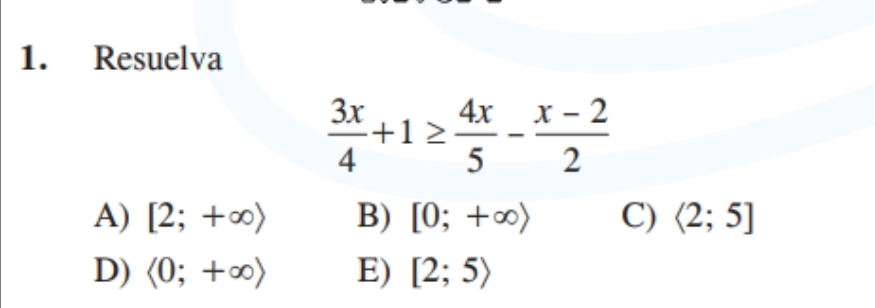 Resuelva
 3x/4 +1≥  4x/5 - (x-2)/2 
A) [2;+∈fty ) B) [0;+∈fty ) C) <2;5]
D) langle 0;+∈fty rangle E) [2;5)