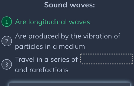 Sound waves: 
1 Are longitudinal waves 
Are produced by the vibration of 
2 
particles in a medium 
Travel in a series of  1/2 * N=frac 1/2....................... 
3 
and rarefactions