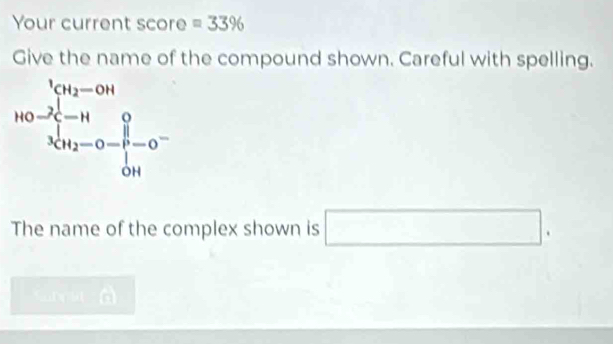 Your current score =33%
Give the name of the compound shown. Careful with spelling.
The name of the complex shown is □ .
d