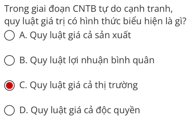 Trong giai đoạn CNTB tự do cạnh tranh,
quy luật giá trị có hình thức biểu hiện là gì?
A. Quy luật giá cả sản xuất
B. Quy luật lợi nhuận bình quân
C. Quy luật giá cả thị trường
D. Quy luật giá cả độc quyền