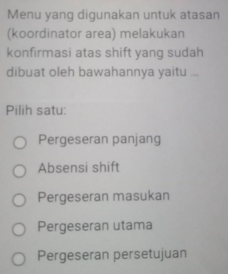 Menu yang digunakan untuk atasan
(koordinator area) melakukan
konfirmasi atas shift yang sudah
dibuat oleh bawahannya yaitu ...
Pilih satu:
Pergeseran panjang
Absensi shift
Pergeseran masukan
Pergeseran utama
Pergeseran persetujuan