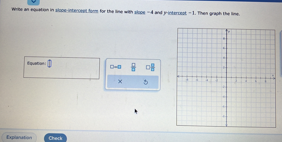 Write an equation in slope-intercept form for the line with slope −4 and y-intercept −1. Then graph the line. 
Equation:
□ =□  □ /□    □ /□  
× 
Explanation Check