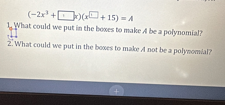 (-2x^3+□ x)(x^(□)+15)=A
1. What could we put in the boxes to make A be a polynomial? 
2. What could we put in the boxes to make A not be a polynomial?