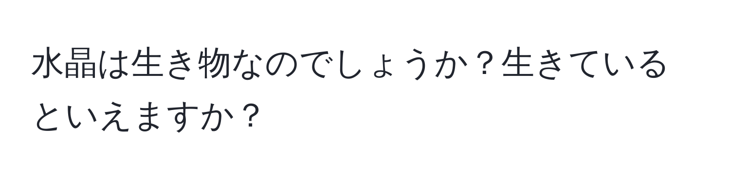 水晶は生き物なのでしょうか？生きているといえますか？
