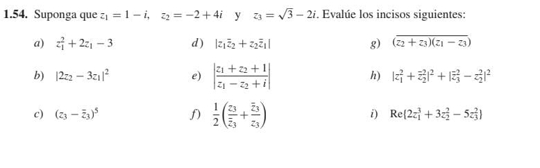 Suponga que z_1=1-i, z_2=-2+4i y z_3=sqrt(3)-2i. Evalúe los incisos siguientes: 
a) z_1^(2+2z_1)-3 d) |z_1overline z_2+z_2overline z_1| g) (overline z_2+z_3)(z_1-z_3)
b) |2z_2-3z_1|^2 e) |frac z_1+z_2+1z_1-z_2+i| h) |z_1^(2+vector z_2)|^2+|overline z_3^(2-z_2^2|^2)
c) (z_3-overline z_3)^5 f)  1/2 (frac z_3overline z_3+frac overline z_3z_3)
i) Re (2z_1)^3+3z_2^(2-5z_3^2)