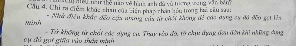 hhch hiệu như thể nào về hình ảnh đá và tượng trong văn bản? 
Câu 4. Chỉ ra điểm khác nhau của biện pháp nhân hóa trong hai câu sau: 
- Nhà điêu khắc đẽo cậu nhưng cậu từ chối không để các dụng cụ đó đẽo gọt lên 
mình 
- Tớ không từ chối các dụng cụ. Thay vào đó, tớ chịu đựng đau đớn khi những dụng 
cụ đó gọt giữa vào thân mình