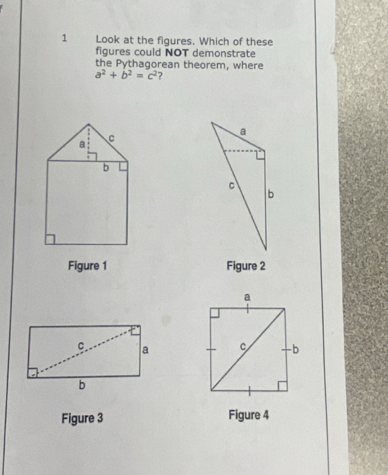 Look at the figures. Which of these 
figures could NOT demonstrate 
the Pythagorean theorem, where
a^2+b^2=c^2 ? 
Figure 1 Figure 2 
Figure 3 Figure 4