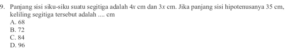 Panjang sisi siku-siku suatu segitiga adalah 4x cm dan 3x cm. Jika panjang sisi hipotenusanya 35 cm,
keliling segitiga tersebut adalah .... cm
A. 68
B. 72
C. 84
D. 96