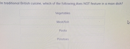 In traditional British cuisine, which of the following does NOT feature in a main dish?
Vegetables
Meat/fish
Pasta
Potatoes