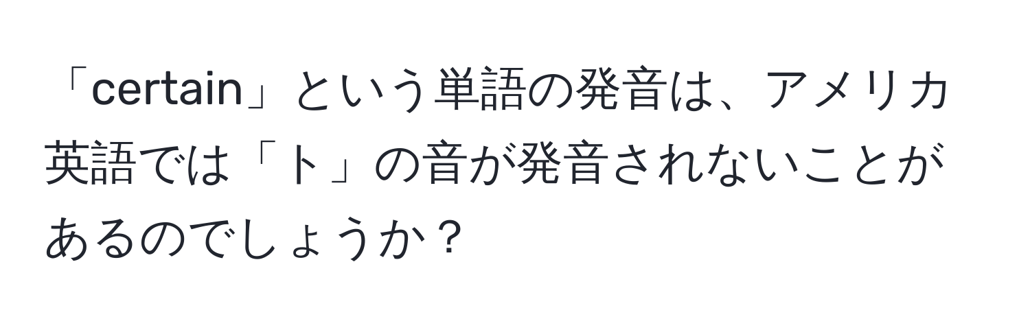 「certain」という単語の発音は、アメリカ英語では「ト」の音が発音されないことがあるのでしょうか？