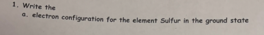 Write the 
a. electron configuration for the element Sulfur in the ground state