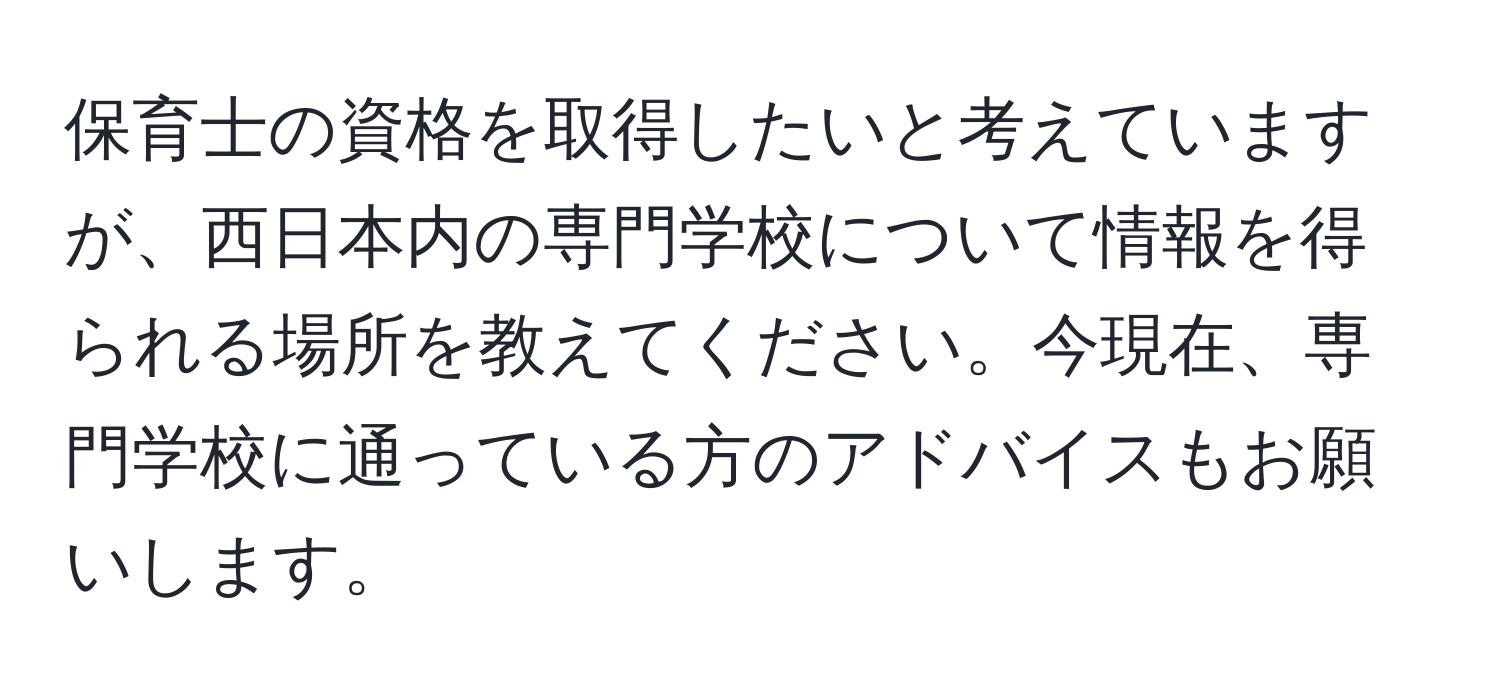 保育士の資格を取得したいと考えていますが、西日本内の専門学校について情報を得られる場所を教えてください。今現在、専門学校に通っている方のアドバイスもお願いします。