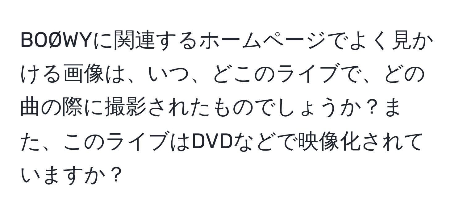 BOØWYに関連するホームページでよく見かける画像は、いつ、どこのライブで、どの曲の際に撮影されたものでしょうか？また、このライブはDVDなどで映像化されていますか？