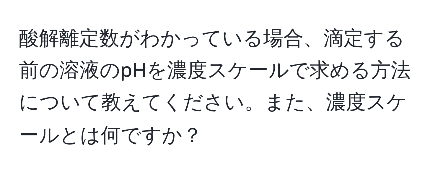 酸解離定数がわかっている場合、滴定する前の溶液のpHを濃度スケールで求める方法について教えてください。また、濃度スケールとは何ですか？
