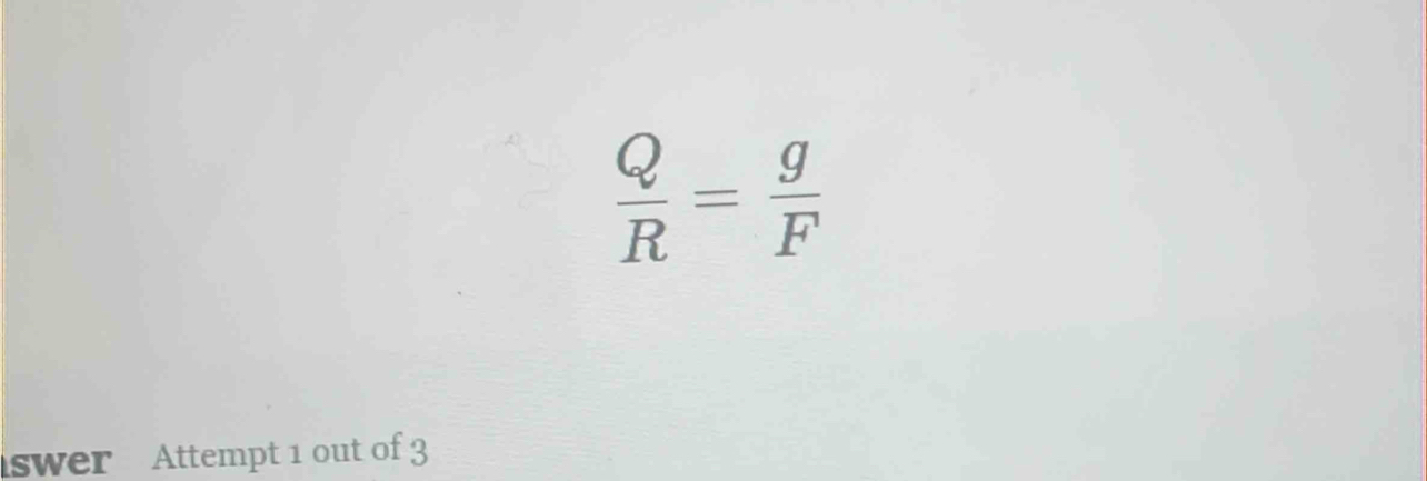  Q/R = g/F 
swer Attempt 1 out of 3