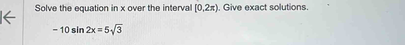 Solve the equation in x over the interval [0,2π ). Give exact solutions.
-10sin 2x=5sqrt(3)