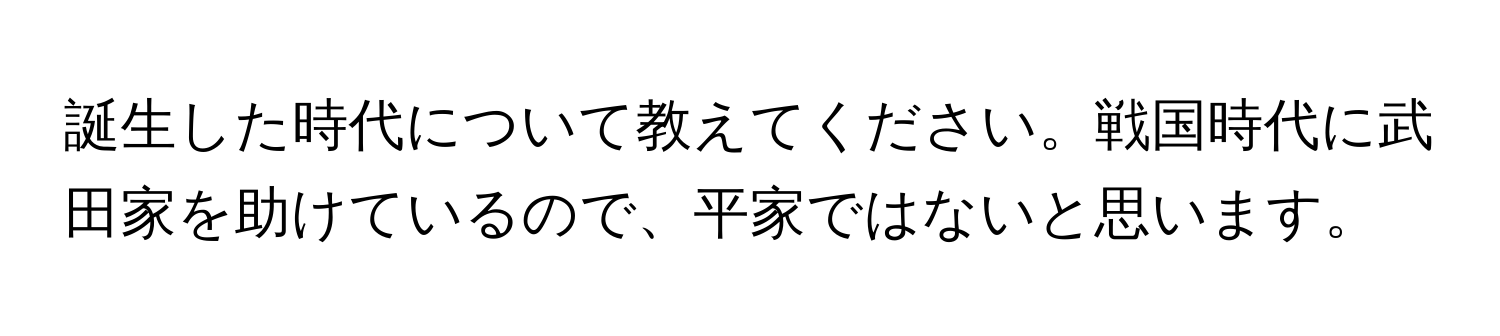 誕生した時代について教えてください。戦国時代に武田家を助けているので、平家ではないと思います。