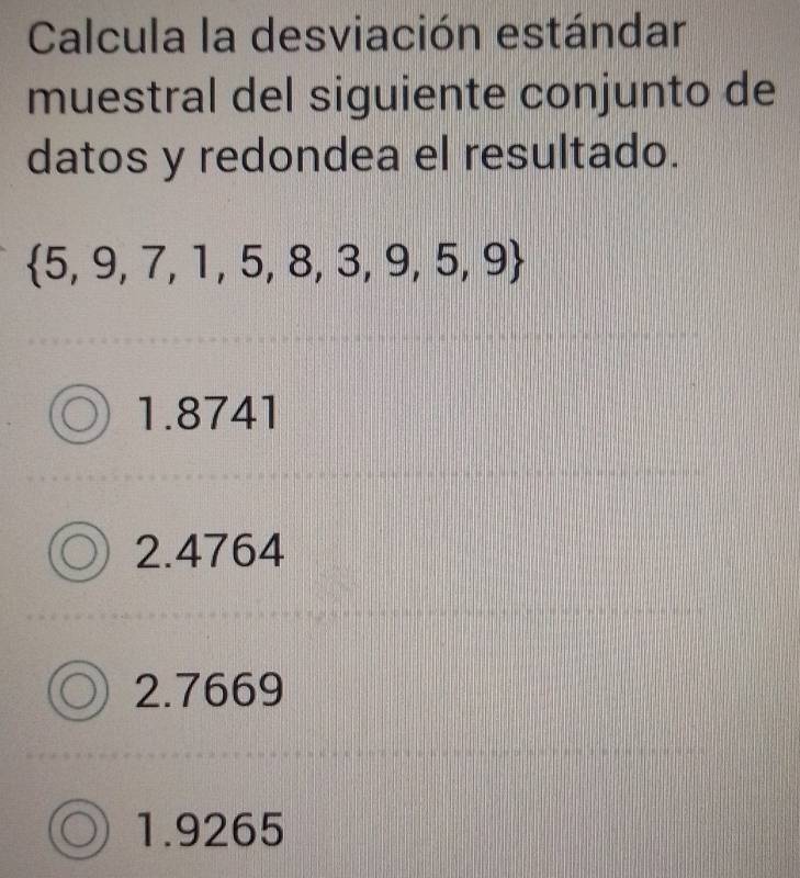 Calcula la desviación estándar
muestral del siguiente conjunto de
datos y redondea el resultado.
 5,9,7,1,5,8,3,9,5,9
1.8741
2.4764
2.7669
1.9265