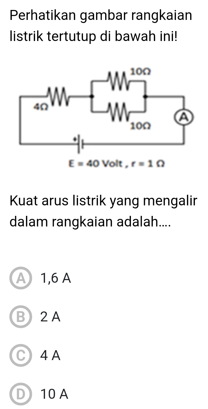 Perhatikan gambar rangkaian
listrik tertutup di bawah ini!
Kuat arus listrik yang mengalir
dalam rangkaian adalah....
A 1,6 A
B)2A
C4A
D10A