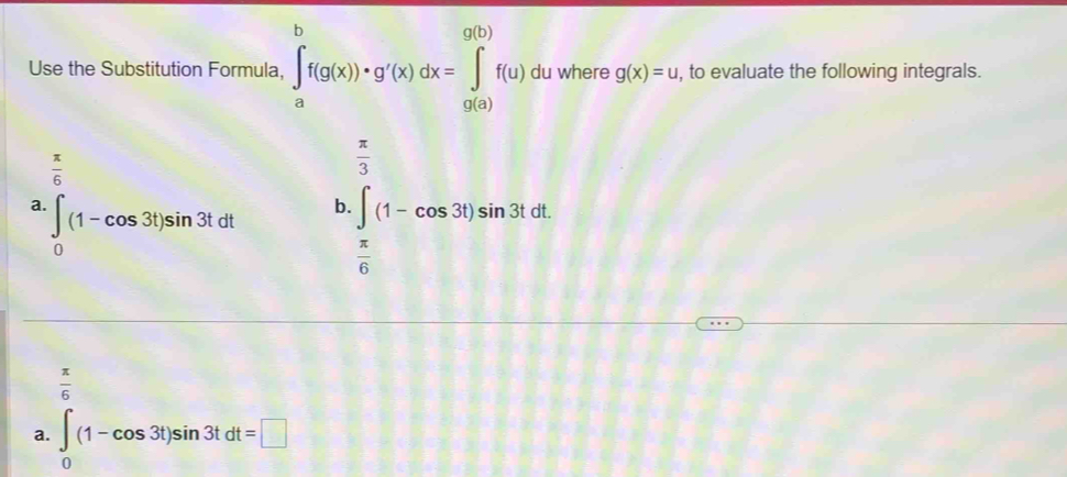 Use the Substitution Formula, ∈tlimits _a^(bf(g(x))· g'(x)dx=∈tlimits _(9(a))^(9(b))f(u) du where g(x)=u , to evaluate the following integrals.
frac π)6
 π /3 
a ∈tlimits _0(1-cos 3t)sin 3tdt b. ∈t _ π /2 (1-cos 3t)sin 3tdt
 π /6  [] □ 
 π /6 
a. ∈t _0(1-cos 3t)sin 3tdt=□