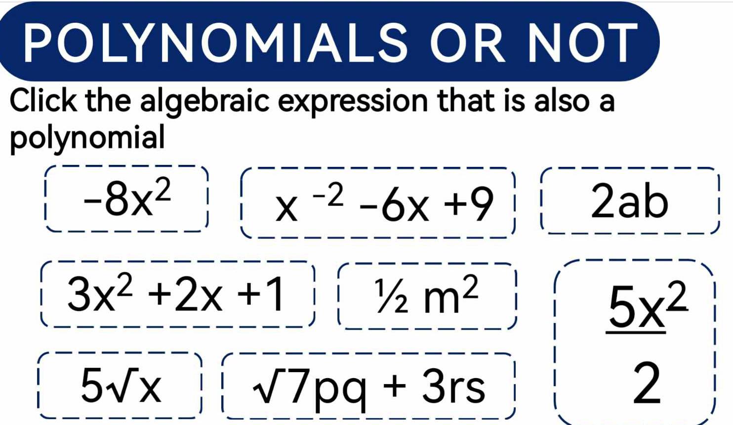 POLYNOMIALS OR NOT
Click the algebraic expression that is also a
polynomial
 -8x^2 x^(-2)-6x+9 2ab
3x^2+2x+1
5sqrt(x)
 5x^2/2 