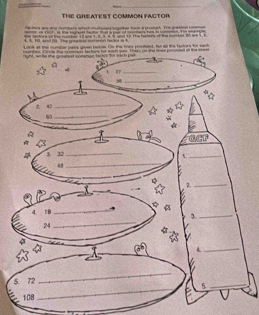 THE GREATEST COMMON FACTOR
Facters are amy numbers which mulliplied together form a product. The greatest commen
cer or GC7, is the bighest factor that a pair of numbers has in common. For example.
the fectors of the number 12 are 1, 2, 3. 4, 6 and 12 The factors of the number 20 are 1, 2.
4, 5, 10, and 20. The greatest common fector is 4.
Look at the number pairs given below. On the lines provided, list all the factors for each