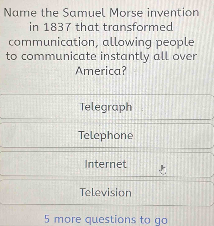 Name the Samuel Morse invention
in 1837 that transformed
communication, allowing people
to communicate instantly all over
America?
Telegraph
Telephone
Internet
Television
5 more questions to go