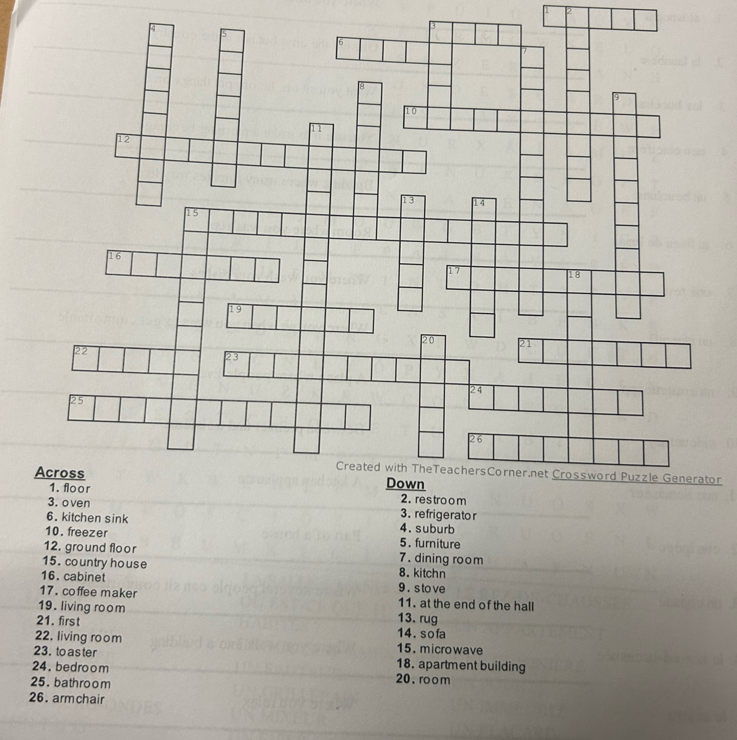 or 
3. refrigerator 
6. kitchen sink 4. suburb 
10. freezer 5. furniture 
12. ground floor 7. dining room 
15. country house 8. kitchn 
16. cabinet 9 . s to ve 
17. coffee maker 11. at the end of the hall 
19. living room 
13. rug 
21. first 14. sofa 
22. living room 15. microwave 
23. to as ter 18. apartment building 
24. bedroom 20. room 
25. bathroom 
26. armchair