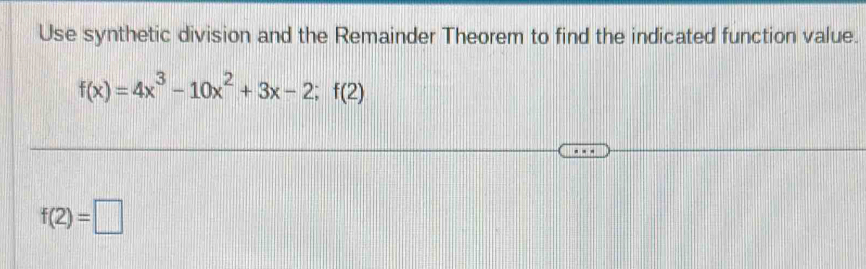 Use synthetic division and the Remainder Theorem to find the indicated function value.
f(x)=4x^3-10x^2+3x-2;f(2)
f(2)=□