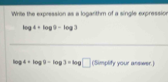 Write the expression as a logarithm of a single expression
log 4+log 9-log 3
_
log 4+log 9-log 3=log □ (Simplify your answer.)