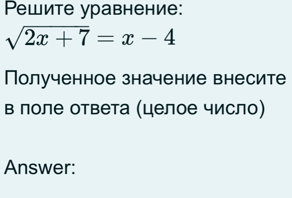 Pешите уравнение:
sqrt(2x+7)=x-4
Полученное значение внесите 
в лоле ответа (целое число) 
Answer: