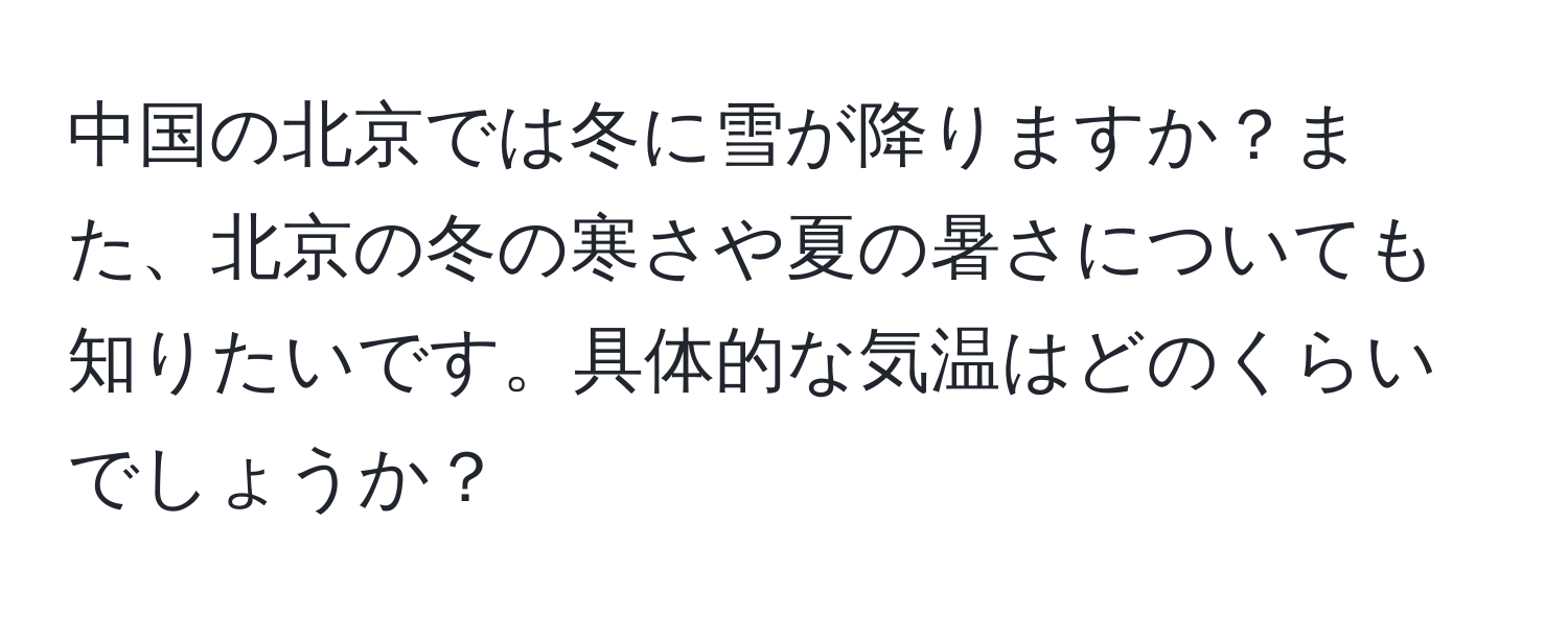 中国の北京では冬に雪が降りますか？また、北京の冬の寒さや夏の暑さについても知りたいです。具体的な気温はどのくらいでしょうか？