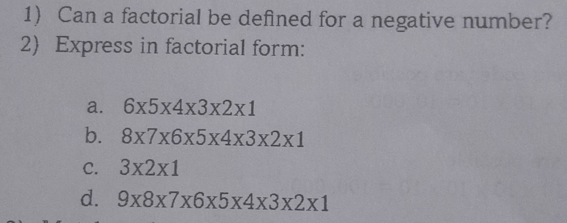 Can a factorial be defined for a negative number? 
2) Express in factorial form: 
a. 6* 5* 4* 3* 2* 1
b. 8* 7* 6* 5* 4* 3* 2* 1
C. 3* 2* 1
d. 9* 8* 7* 6* 5* 4* 3* 2* 1