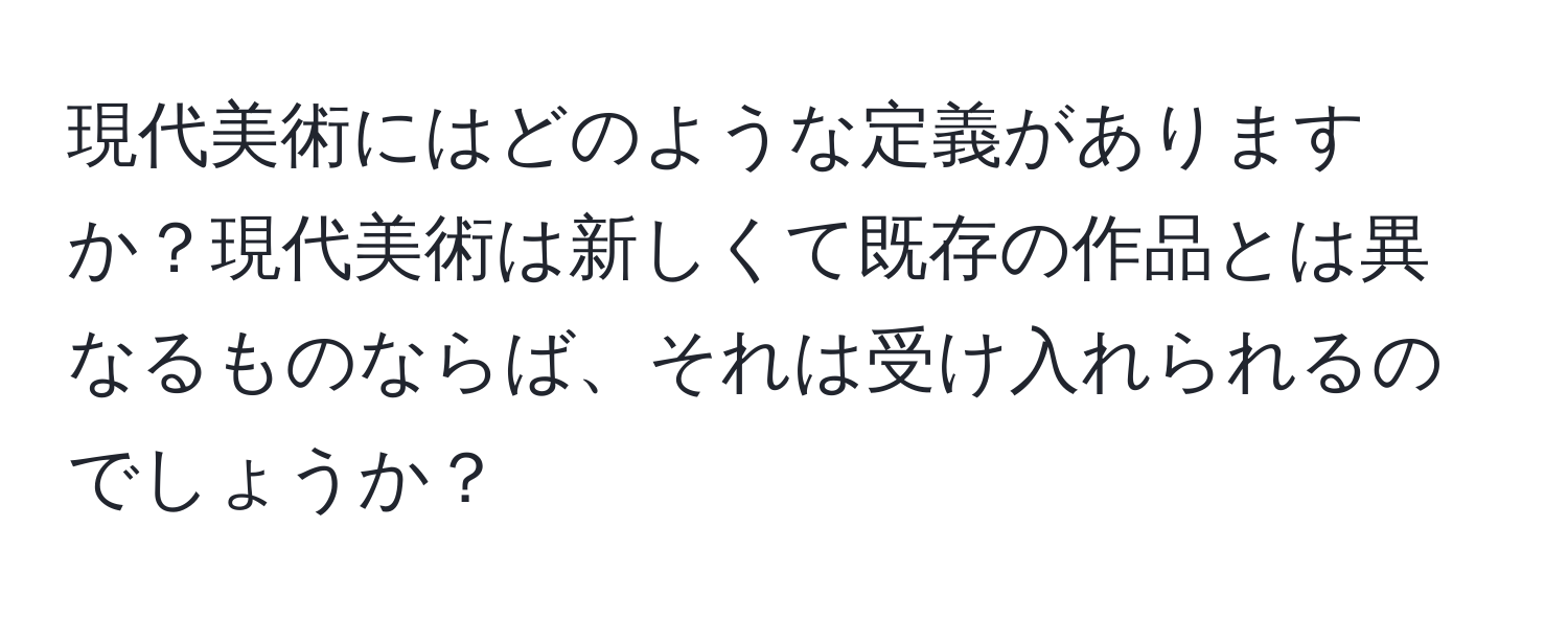 現代美術にはどのような定義がありますか？現代美術は新しくて既存の作品とは異なるものならば、それは受け入れられるのでしょうか？