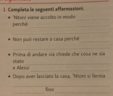 Completa le seguenti affermazioni. 
‘Ntoni viene accolto in modo_ 
perché_ 
_ 
Non può restare a casa perché_ 
_ 
Prima di andare via chiede che cosa ne sia 
stato 
_ 
_ 
e Alessi 
Dopo aver lasciato la casa, ‘Ntoni si ferma 
_ 
__ 
fino