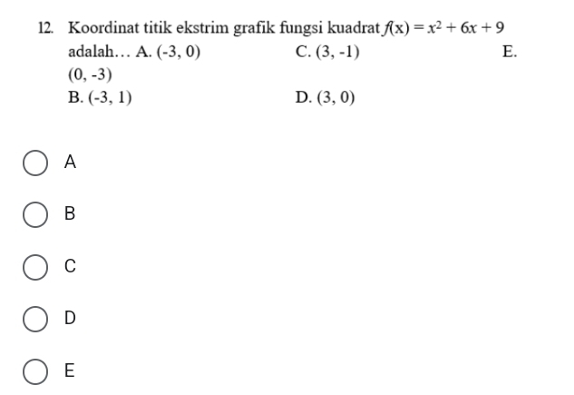 Koordinat titik ekstrim grafik fungsi kuadrat f(x)=x^2+6x+9
adalah… A. (-3,0) C. (3,-1) E.
(0,-3)
B. (-3,1) D. (3,0)
A
B
C
D
E