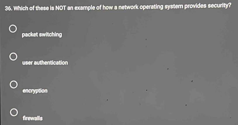 Which of these is NOT an example of how a network operating system provides security?
packet switching
user authentication
encryption
firewalls