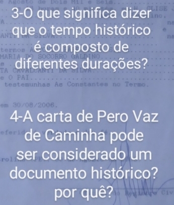 to 
3-0 que significa dizer 
que o tempo histórico 
é composto de 
MARIA 
diferentes durações? 

e O PAI. 
testemunhas As Constantes no Termo. 
em 30/08/2006. 
4-A carta de Pero Vaz 


de Caminha pode 
M ser considerado um 
documento histórico? 
por quê?