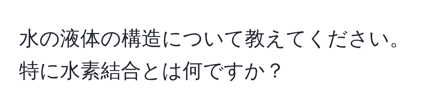 水の液体の構造について教えてください。特に水素結合とは何ですか？