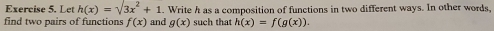 Let h(x)=surd 3x^2+1. Write h as a composition of functions in two different ways. In other words, 
find two pairs of functions f(x) and g(x) such that h(x)=f(g(x)).