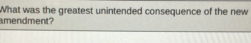 What was the greatest unintended consequence of the new 
amendment?
