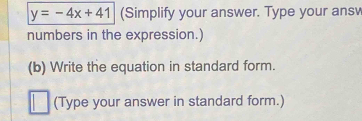 y=-4x+41 (Simplify your answer. Type your answ 
numbers in the expression.) 
(b) Write the equation in standard form. 
(Type your answer in standard form.)