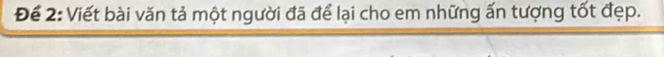 Để 2: Viết bài văn tả một người đã để lại cho em những ấn tượng tốt đẹp.
