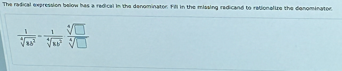 The radical expression below has a radical in the denominator. Fill in the missing radicand to rationalize the denominator
 1/sqrt[4](8b^2) = 1/sqrt[4](8b^2) ·  sqrt[4](□ )/sqrt[4](□ ) 