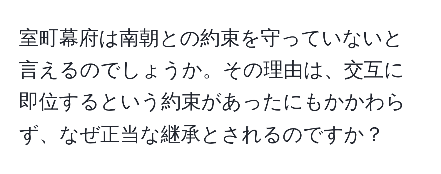 室町幕府は南朝との約束を守っていないと言えるのでしょうか。その理由は、交互に即位するという約束があったにもかかわらず、なぜ正当な継承とされるのですか？