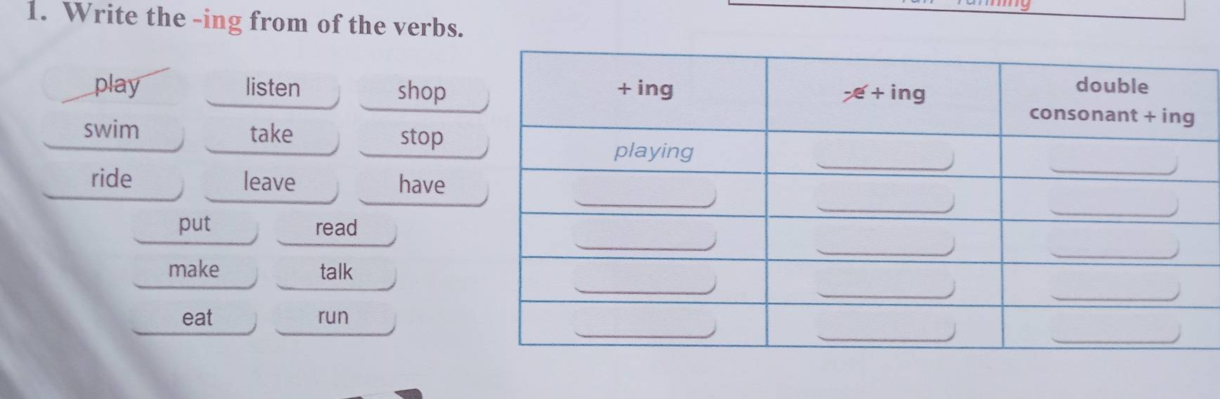 Write the -ing from of the verbs. 
play listen shop 
swim take 
stop 
ride leave have 
put read 
make talk 
eat run